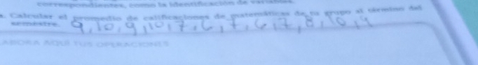 correspondientes, como la identificación de variabla 
a. Calcular el promedio de calificaciones de patemáticas de tu grupo al término del 
semestre 
abora aquí Tus opuracionís