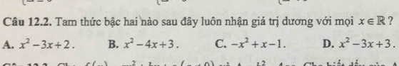 Tam thức bậc hai nào sau đây luôn nhận giá trị dương với mọi x∈ R ?
A. x^2-3x+2. B. x^2-4x+3. C. -x^2+x-1. D. x^2-3x+3. 
2
2