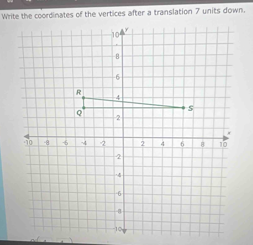 Write the coordinates of the vertices after a translation 7 units down.
y
10.
8
6
R
4
s
Q 2
x
10 -8 -6 -4 -2 2 4 6 8 10
-2
-4
-6
-8
10