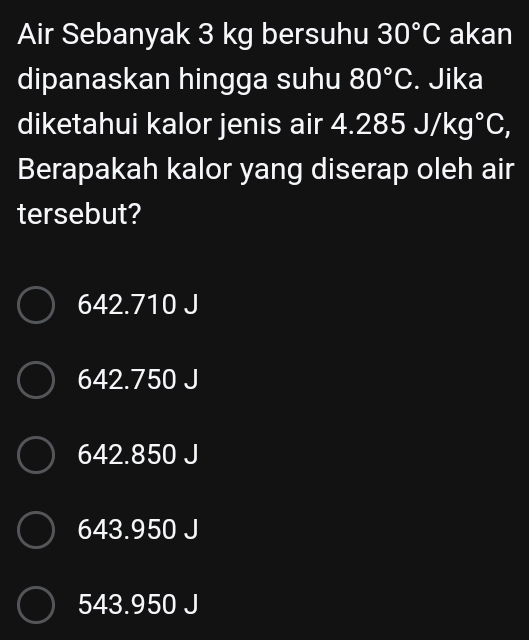 Air Sebanyak 3 kg bersuhu 30°C akan
dipanaskan hingga suhu 80°C. Jika
diketahui kalor jenis air 4 285J/kg°C, 
Berapakah kalor yang diserap oleh air
tersebut?
642.710 J
642.750 J
642.850 J
643.950 J
543.950 J