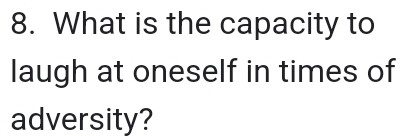 What is the capacity to 
laugh at oneself in times of 
adversity?