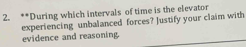 During which intervals of time is the elevator 
experiencing unbalanced forces? Justify your claim with 
evidence and reasoning.