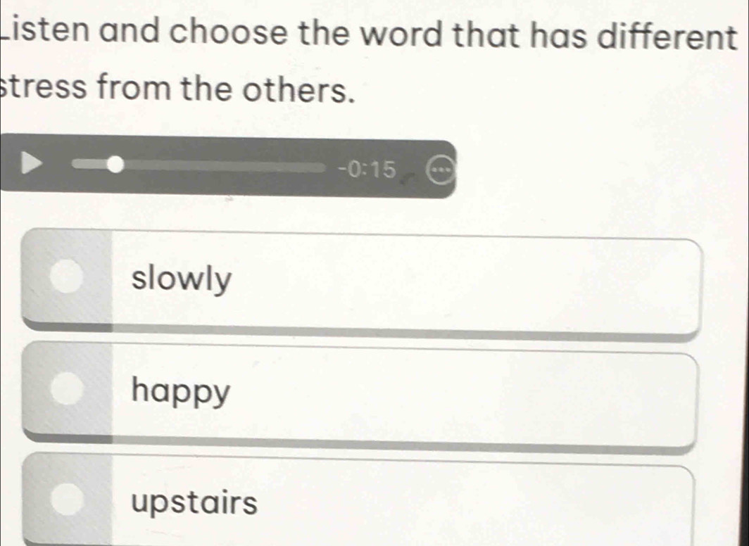 Listen and choose the word that has different
stress from the others.
-0:15
slowly
happy
upstairs