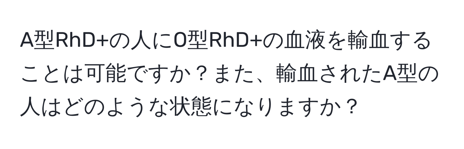 A型RhD+の人にO型RhD+の血液を輸血することは可能ですか？また、輸血されたA型の人はどのような状態になりますか？