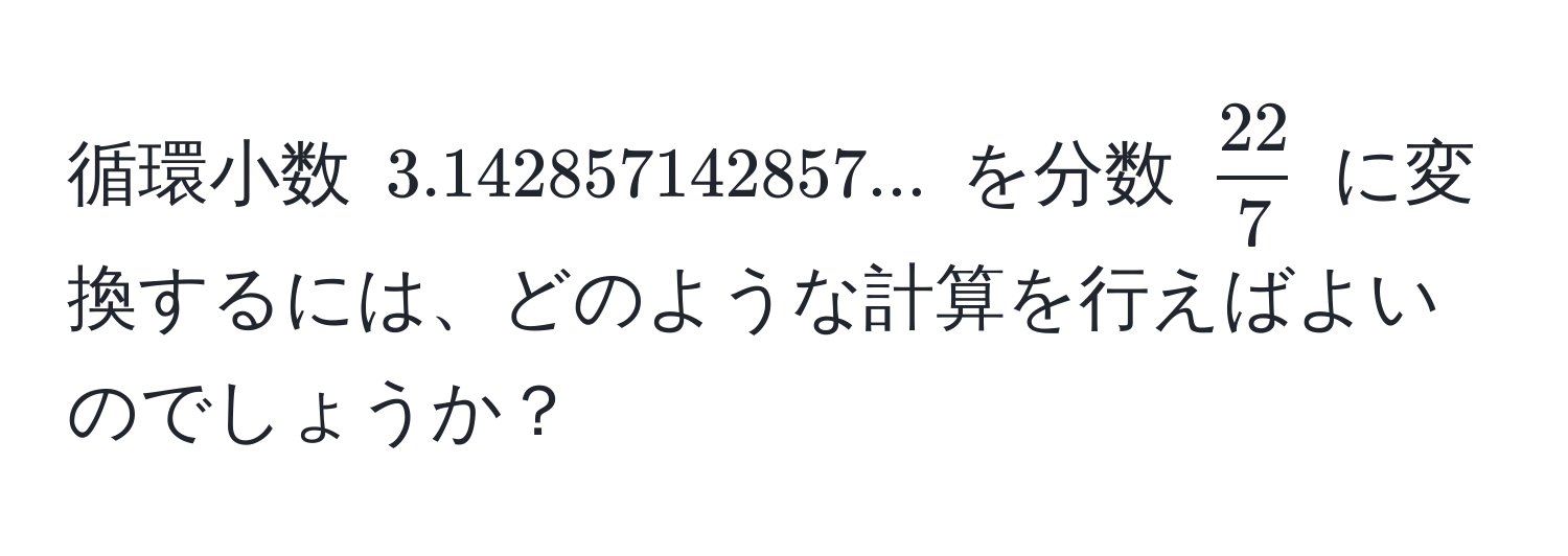 循環小数 $3.142857142857...$ を分数 $ 22/7 $ に変換するには、どのような計算を行えばよいのでしょうか？