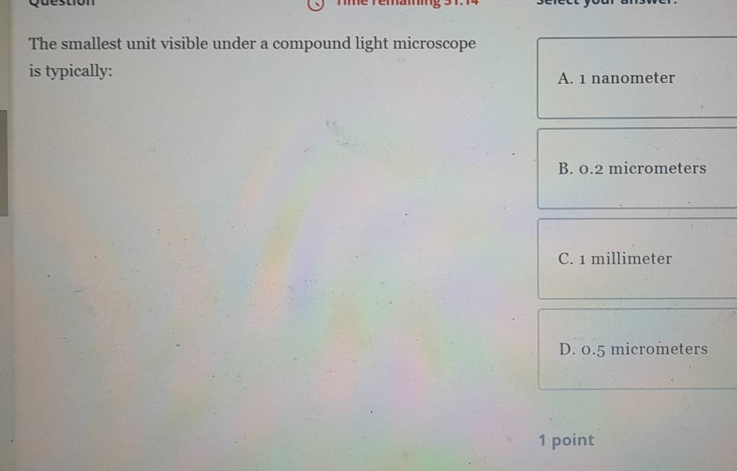 Té rémamm
The smallest unit visible under a compound light microscope
is typically: A. 1 nanometer
B. 0.2 micrometers
C. 1 millimeter
D. 0.5 micrometers
1 point