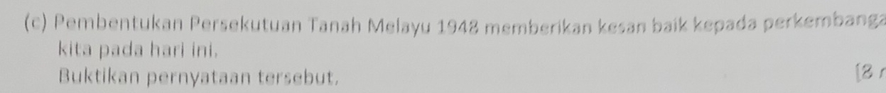 Pembentukan Persekutuan Tanah Melayu 1948 memberikan kesan baík kepada perkembanga 
kita pada hari ini. 
Buktikan pernyataan tersebut. [8 r