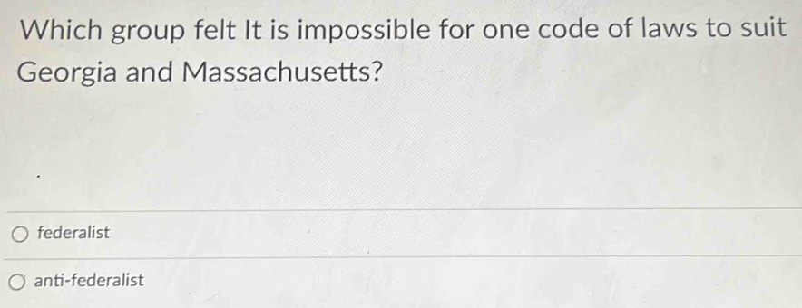 Which group felt It is impossible for one code of laws to suit
Georgia and Massachusetts?
federalist
anti-federalist