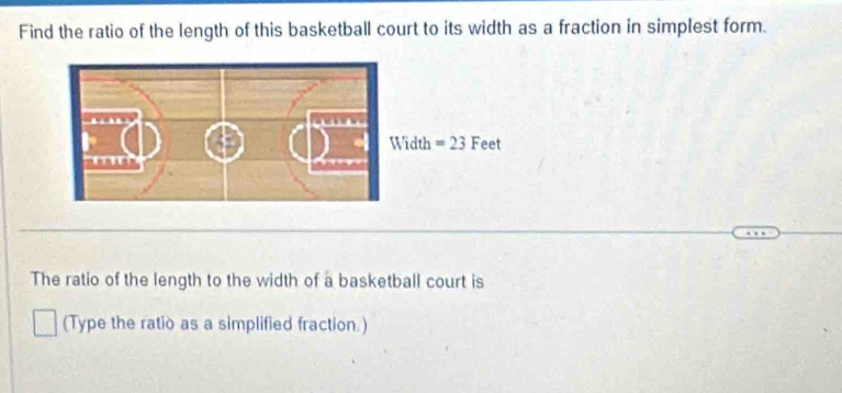 Find the ratio of the length of this basketball court to its width as a fraction in simplest form.
The ratio of the length to the width of a basketball court is
(Type the ratio as a simplified fraction.)