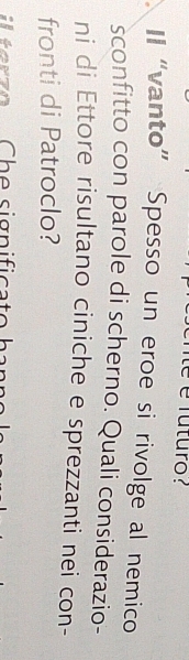 té é futuro? 
Il “vanto” Spesso un eroe si rivolge al nemico 
sconfitto con parole di scherno. Quali considerazio- 
ni di Ettore risultano ciniche e sprezzanti nei con- 
fronti di Patroclo? 
e r z o C h e significa to
