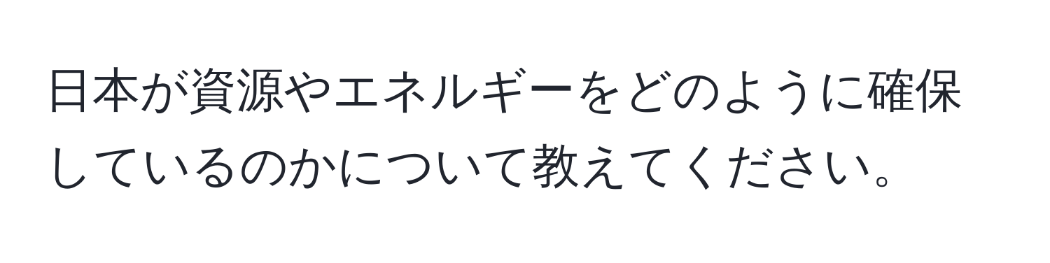 日本が資源やエネルギーをどのように確保しているのかについて教えてください。