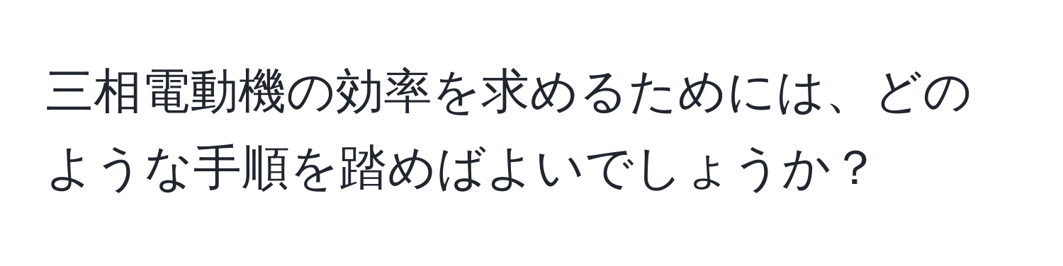 三相電動機の効率を求めるためには、どのような手順を踏めばよいでしょうか？