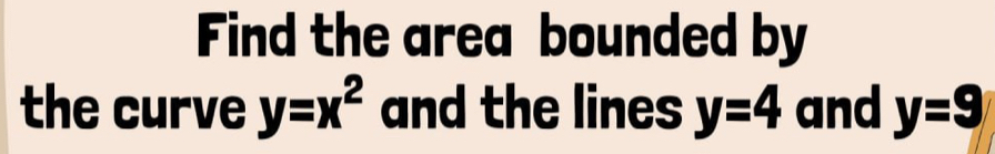 Find the area bounded by 
the curve y=x^2 and the lines y=4 and y=9