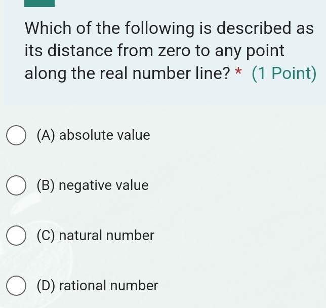 Which of the following is described as
its distance from zero to any point
along the real number line? * (1 Point)
(A) absolute value
(B) negative value
(C) natural number
(D) rational number