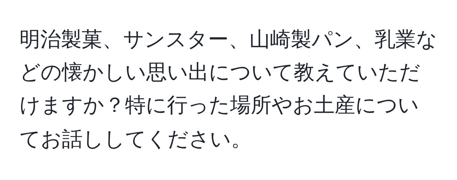 明治製菓、サンスター、山崎製パン、乳業などの懐かしい思い出について教えていただけますか？特に行った場所やお土産についてお話ししてください。