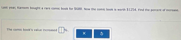 Last year, Kareem bought a rare comic book for $600. Now the comic book is worth $1254. Find the percent of increase. 
The comic book's value increased %6 , ×