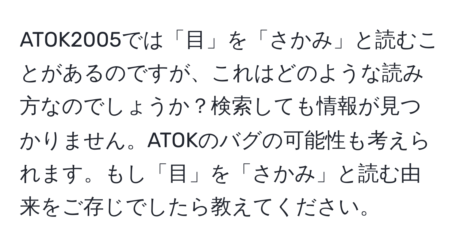 ATOK2005では「目」を「さかみ」と読むことがあるのですが、これはどのような読み方なのでしょうか？検索しても情報が見つかりません。ATOKのバグの可能性も考えられます。もし「目」を「さかみ」と読む由来をご存じでしたら教えてください。