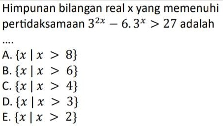 Himpunan bilangan real x yang memenuhi
pertidaksamaan 3^(2x)-6.3^x>27 adalah
…
A.  x|x>8
B.  x|x>6
C.  x|x>4
D.  x|x>3
E.  x|x>2