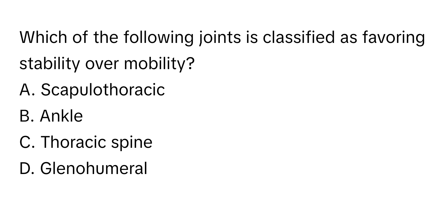 Which of the following joints is classified as favoring stability over mobility?

A. Scapulothoracic
B. Ankle
C. Thoracic spine
D. Glenohumeral