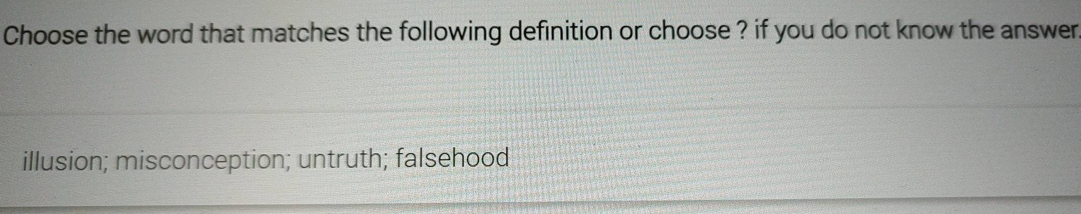 Choose the word that matches the following definition or choose ? if you do not know the answer
illusion; misconception; untruth; falsehood