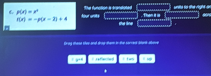 The function is translated units to the right an 
6. p(x)=x^3
t(x)=-p(x-2)+4 four units 
16 
the line 
Drag these tiles and drop them in the correct blank above
y=4 f f(a,r),n-r) two