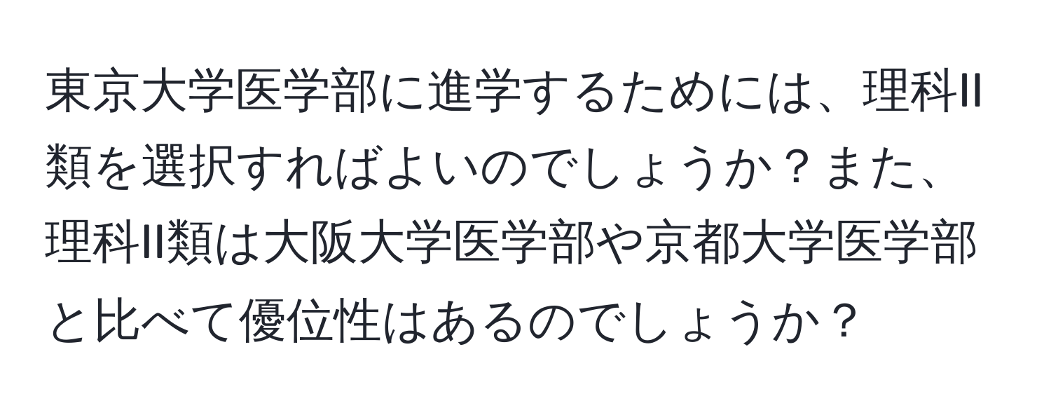 東京大学医学部に進学するためには、理科II類を選択すればよいのでしょうか？また、理科II類は大阪大学医学部や京都大学医学部と比べて優位性はあるのでしょうか？