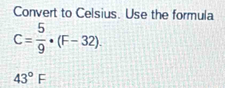 Convert to Celsius. Use the formula
C= 5/9 · (F-32).
43°F