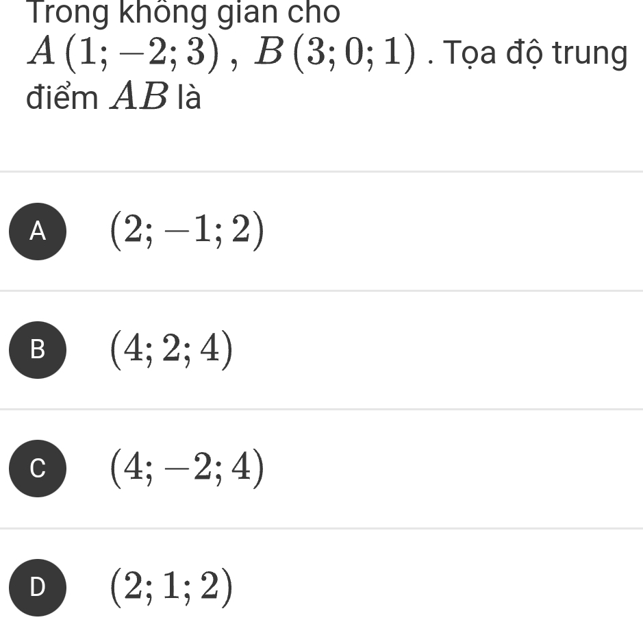 Trong không gian cho
A(1;-2;3), B(3;0;1). Tọa độ trung
điểm AB là
A (2;-1;2)
B (4;2;4)
(4;-2;4)
D (2;1;2)