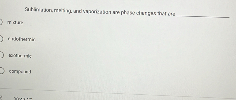 Sublimation, melting, and vaporization are phase changes that are _.
mixture
endothermic
exothermic
compound
00· 42· 17