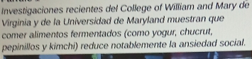 Investigaciones recientes del College of William and Mary de 
Virginia y de la Universidad de Maryland muestran que 
comer alimentos fermentados (como yogur, chucrut, 
pepinillos y kimchi) reduce notablemente la ansiedad social.