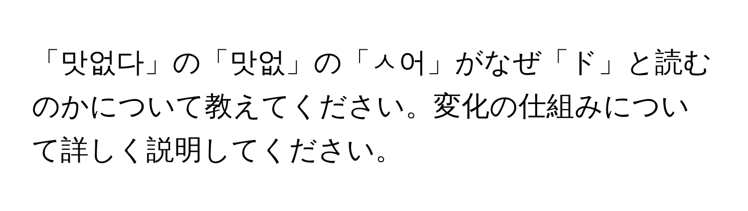 「맛없다」の「맛없」の「ㅅ어」がなぜ「ド」と読むのかについて教えてください。変化の仕組みについて詳しく説明してください。