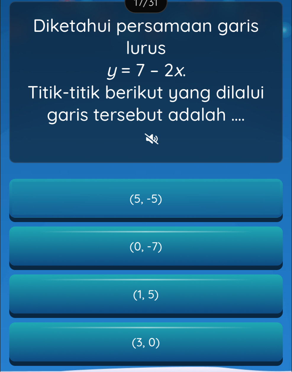 17/31
Diketahui persamaan garis
lurus
y=7-2x. 
Titik-titik berikut yang dilalui
garis tersebut adalah ....
(5,-5)
(0,-7)
(1,5)
(3,0)