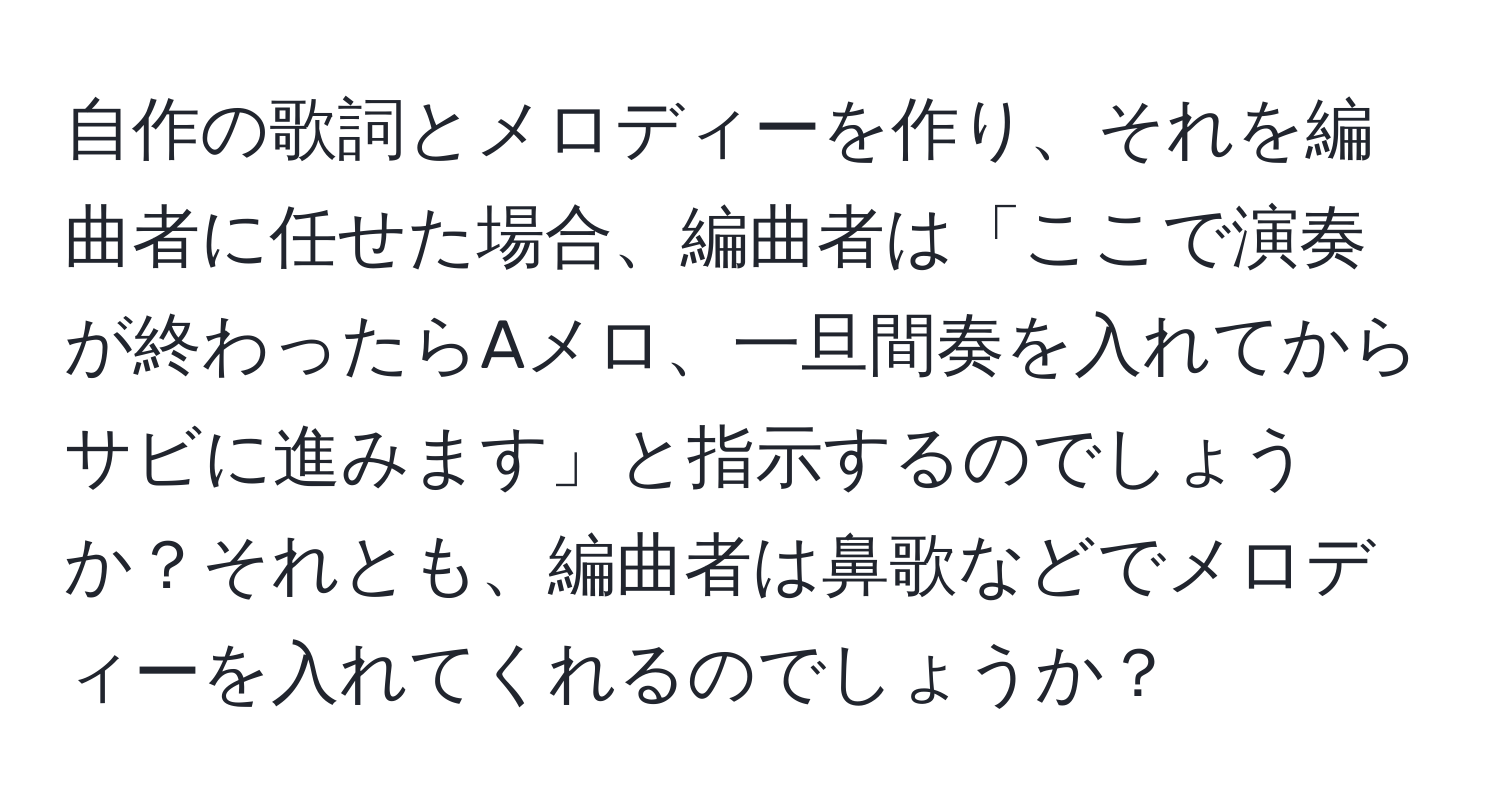 自作の歌詞とメロディーを作り、それを編曲者に任せた場合、編曲者は「ここで演奏が終わったらAメロ、一旦間奏を入れてからサビに進みます」と指示するのでしょうか？それとも、編曲者は鼻歌などでメロディーを入れてくれるのでしょうか？