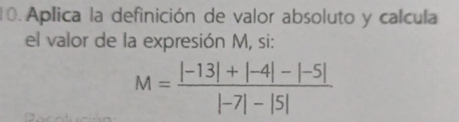 Aplica la definición de valor absoluto y calcula 
el valor de la expresión M, si:
M= (|-13|+|-4|-|-5|)/|-7|-|5| 