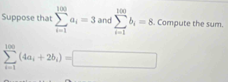 Suppose that sumlimits _(i=1)^(100)a_i=3 and sumlimits _(i=1)^(100)b_i=8. Compute the sum.
sumlimits _(i=1)^(100)(4a_i+2b_i)=□