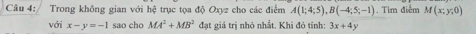 Trong không gian với hệ trục tọa độ Oxyz cho các điểm A(1;4;5), B(-4;5;-1). Tìm điểm M(x;y;0)
với x-y=-1 sao cho MA^2+MB^2 đạt giá trị nhỏ nhất. Khi đó tính: 3x+4y