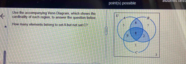 point(s) possible Supmt test 
Use the accompanying Venn Diagram, which shows the 
cardinality of each region, to answer the question below. 
How many elements belong to set A but not set C?