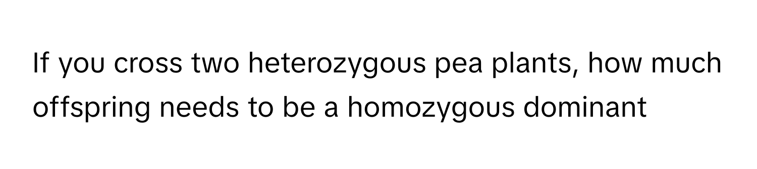 If you cross two heterozygous pea plants, how much offspring needs to be a homozygous dominant