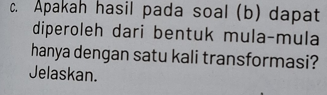 Apakah hasil pada soal (b) dapat 
diperoleh dari bentuk mula-mula 
hanya dengan satu kali transformasi? 
Jelaskan.