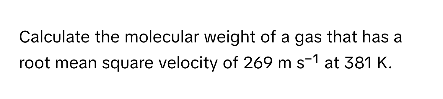 Calculate the molecular weight of a gas that has a root mean square velocity of 269 m s⁻¹ at 381 K.