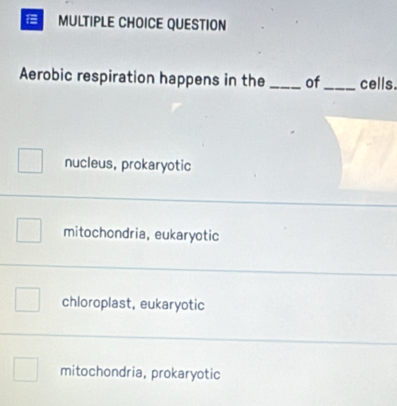 QUESTION
Aerobic respiration happens in the _of_ cells.
nucleus, prokaryotic
mitochondria, eukaryotic
chloroplast, eukaryotic
mitochondria, prokaryotic