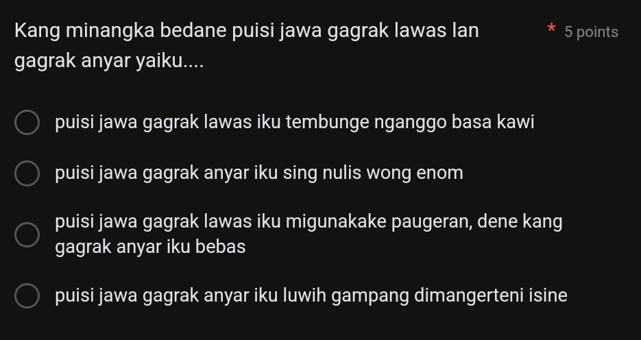 Kang minangka bedane puisi jawa gagrak lawas lan 5 points
gagrak anyar yaiku....
puisi jawa gagrak lawas iku tembunge nganggo basa kawi
puisi jawa gagrak anyar iku sing nulis wong enom
puisi jawa gagrak lawas iku migunakake paugeran, dene kang
gagrak anyar iku bebas
puisi jawa gagrak anyar iku luwih gampang dimangerteni isine