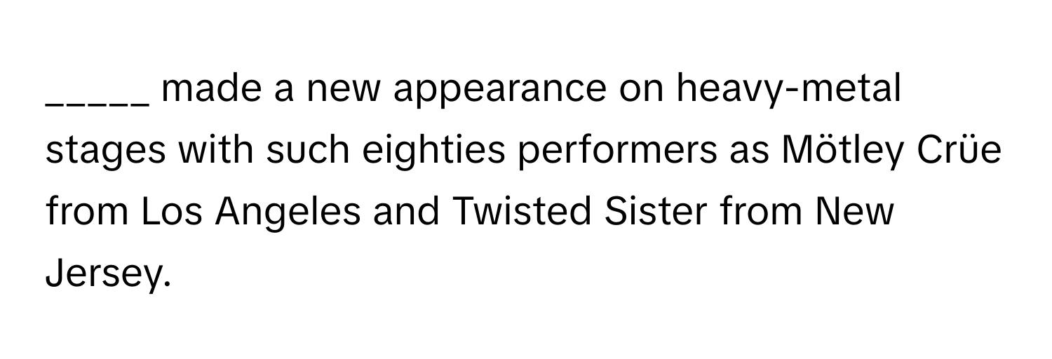 made a new appearance on heavy-metal stages with such eighties performers as Mötley Crüe from Los Angeles and Twisted Sister from New Jersey.