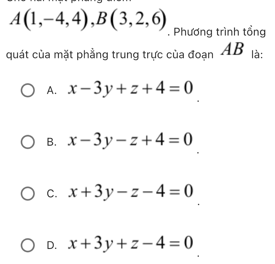 A(1,-4,4), B(3,2,6). Phương trình tổng
quát của mặt phẳng trung trực của đoạn AB là:
A. x-3y+z+4=0
B. x-3y-z+4=0
C. x+3y-z-4=0
D. x+3y+z-4=0