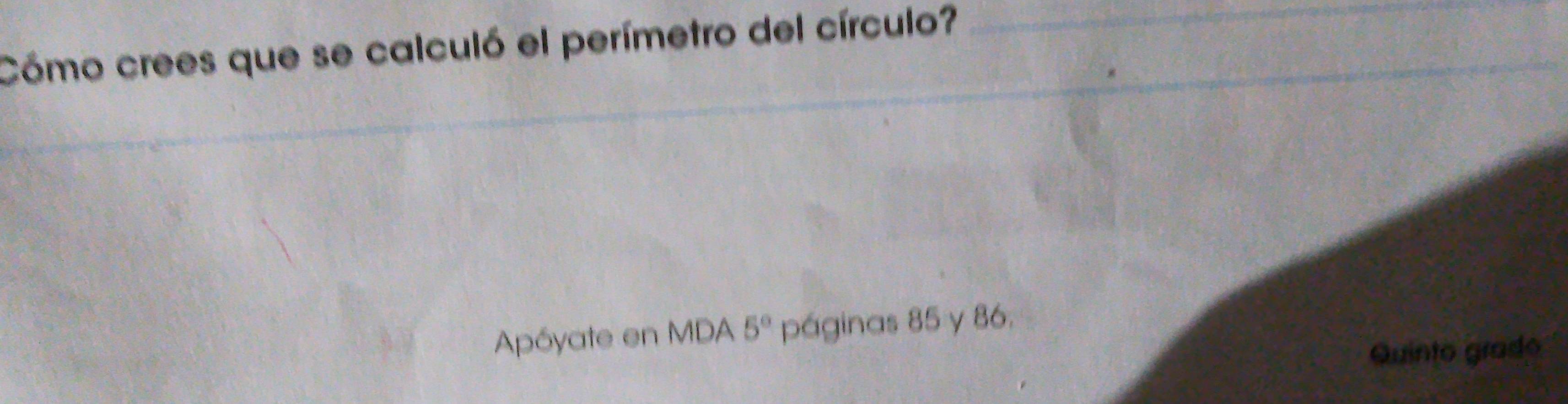 Cómo crees que se calculó el perímetro del círculo? 
Apóyate en MDA 5° páginas 85 y 86. 
Quinto grado