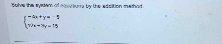 Solve the system of equations by the addition method.
beginarrayl -4x+y=-5 12x-3y=15endarray.