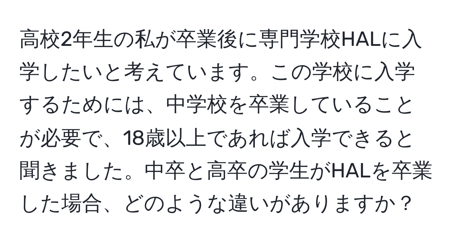 高校2年生の私が卒業後に専門学校HALに入学したいと考えています。この学校に入学するためには、中学校を卒業していることが必要で、18歳以上であれば入学できると聞きました。中卒と高卒の学生がHALを卒業した場合、どのような違いがありますか？