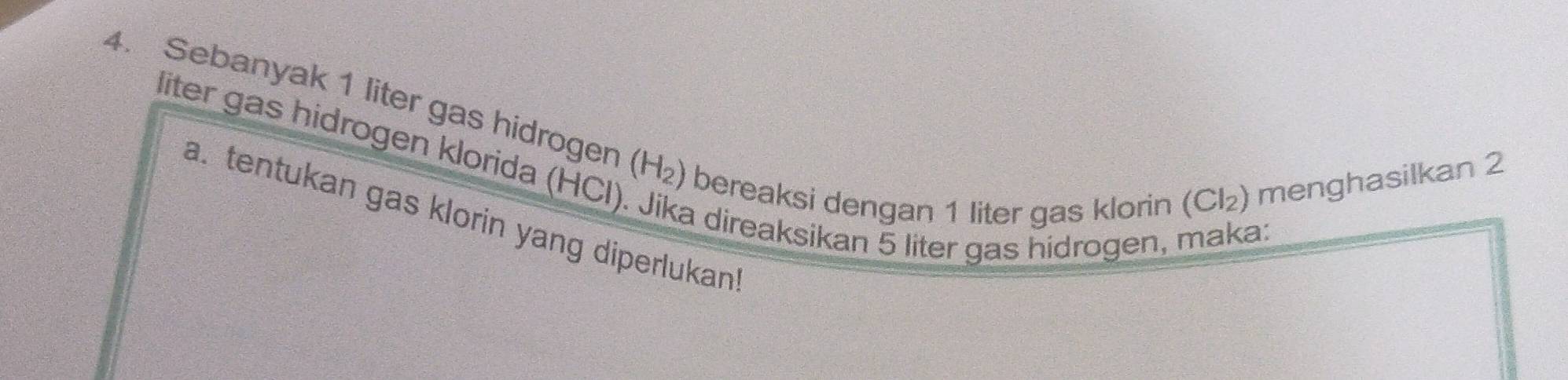 Sebanyak 1 liter gas hidrogen (H_2) bereaksi dengan 1 liter gas klorin 
liter gas hidrogen klorida (HCl
(Cl_2) menghasilkan 2 
a. tentukan gas klorin yang diperlukan 
a direaksikan 5 liter gas hidrogen, maka: