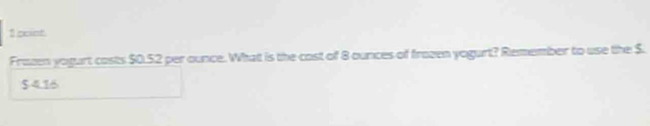 gent
Frazen yogurt costs $0.52 per ounce. What is the cost of 8 ounces of frazen yogurt? Remember to use the $.
$4.16