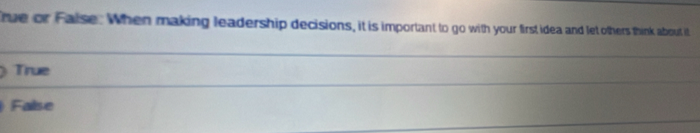 rue or False. When making leadership decisions, it is important to go with your first idea and let others think about it
True
False